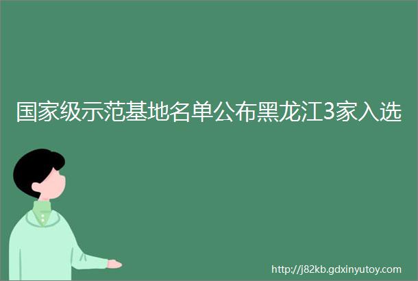 国家级示范基地名单公布黑龙江3家入选