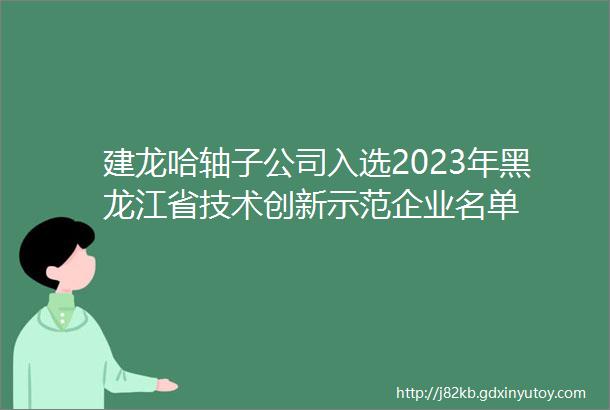 建龙哈轴子公司入选2023年黑龙江省技术创新示范企业名单