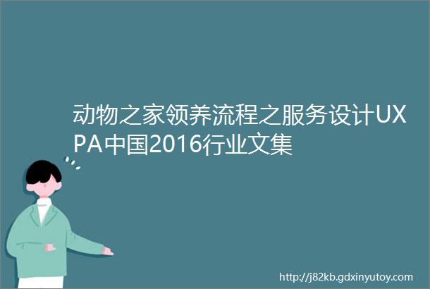动物之家领养流程之服务设计UXPA中国2016行业文集